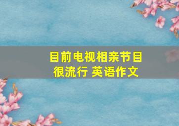 目前电视相亲节目很流行 英语作文